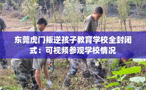 东莞虎门叛逆孩子教育学校全封闭式：可视频参观学校情况