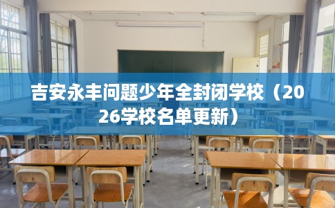 吉安永丰问题少年全封闭学校（2026学校名单更新）