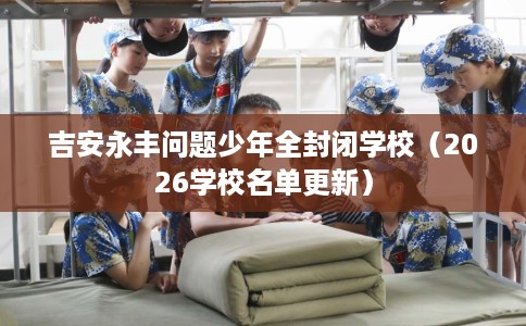 吉安永丰问题少年全封闭学校（2026学校名单更新）