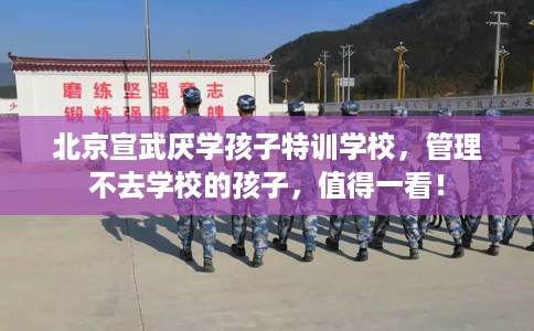 北京宣武厌学孩子特训学校，管理不去学校的孩子，值得一看！