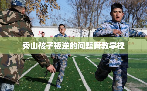 秀山孩子叛逆的问题管教学校