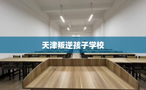 天津叛逆孩子学校