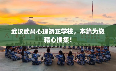 武汉武昌心理矫正学校，本篇为您精心搜集！