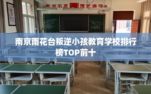 南京雨花台叛逆小孩教育学校排行榜TOP前十