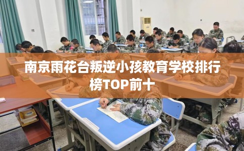 南京雨花台叛逆小孩教育学校排行榜TOP前十