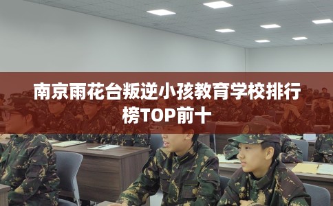 南京雨花台叛逆小孩教育学校排行榜TOP前十