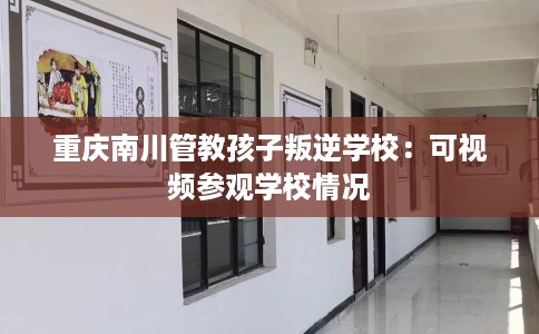 重庆南川管教孩子叛逆学校：可视频参观学校情况
