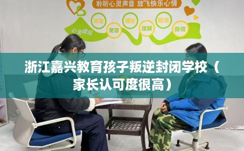 浙江嘉兴教育孩子叛逆封闭学校（家长认可度很高）
