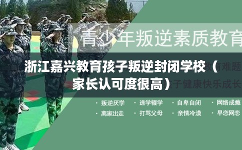 浙江嘉兴教育孩子叛逆封闭学校（家长认可度很高）