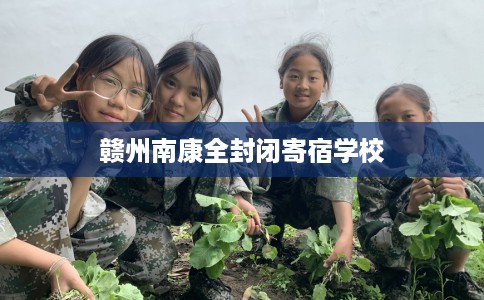 赣州南康全封闭寄宿学校