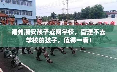 潮州潮安孩子戒网学校，管理不去学校的孩子，值得一看！