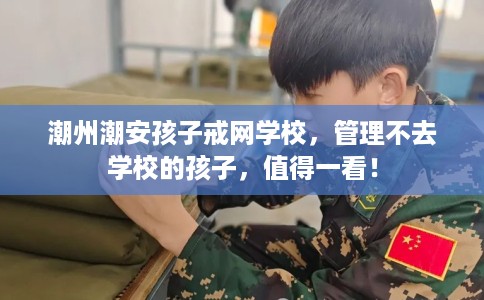 潮州潮安孩子戒网学校，管理不去学校的孩子，值得一看！