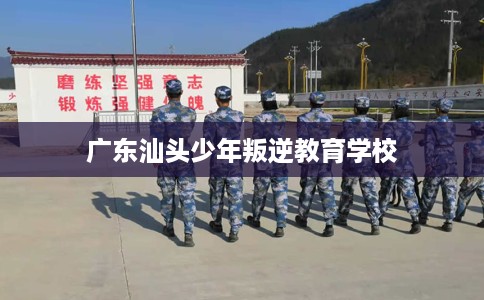 广东汕头少年叛逆教育学校