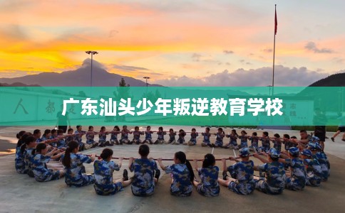 广东汕头少年叛逆教育学校