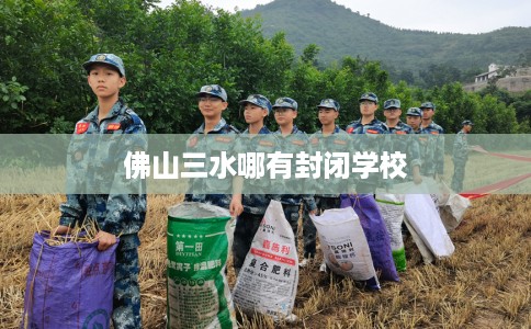 佛山三水哪有封闭学校
