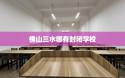 佛山三水哪有封闭学校