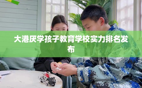 大港厌学孩子教育学校实力排名发布