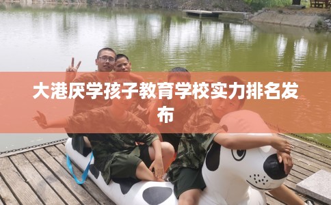 大港厌学孩子教育学校实力排名发布