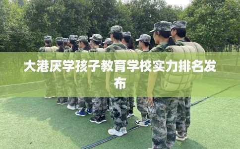 大港厌学孩子教育学校实力排名发布