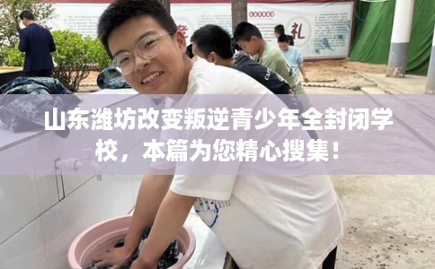 山东潍坊改变叛逆青少年全封闭学校，本篇为您精心搜集！