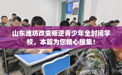 山东潍坊改变叛逆青少年全封闭学校，本篇为您精心搜集！