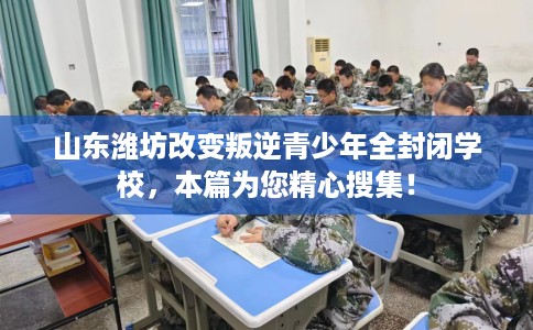山东潍坊改变叛逆青少年全封闭学校，本篇为您精心搜集！