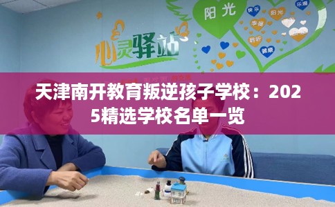 天津南开教育叛逆孩子学校：2025精选学校名单一览