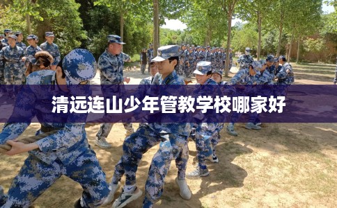 清远连山少年管教学校哪家好