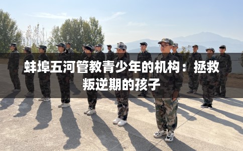 蚌埠五河管教青少年的机构：拯救叛逆期的孩子