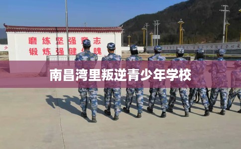 南昌湾里叛逆青少年学校