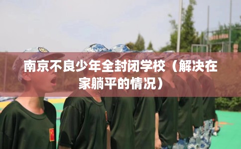 南京不良少年全封闭学校（解决在家躺平的情况）