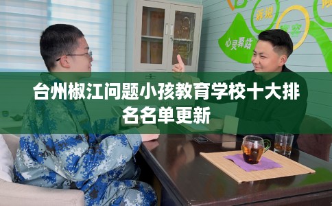 台州椒江问题小孩教育学校十大排名名单更新