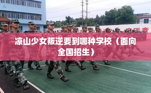 凉山少女叛逆要到哪种学校（面向全国招生）