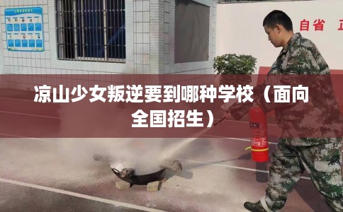 凉山少女叛逆要到哪种学校（面向全国招生）