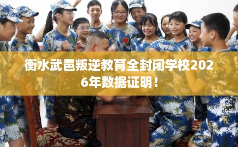 衡水武邑叛逆教育全封闭学校2026年数据证明！