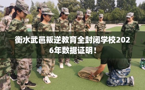 衡水武邑叛逆教育全封闭学校2026年数据证明！