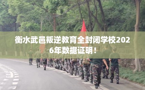 衡水武邑叛逆教育全封闭学校2026年数据证明！
