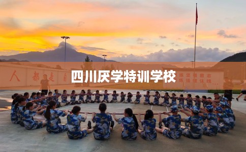 四川厌学特训学校