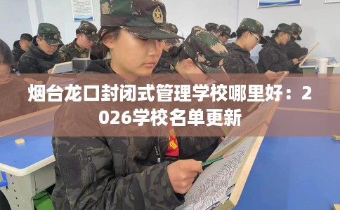 烟台龙口封闭式管理学校哪里好：2026学校名单更新