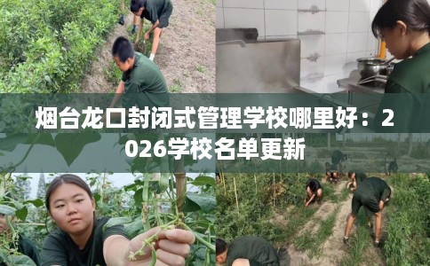 烟台龙口封闭式管理学校哪里好：2026学校名单更新
