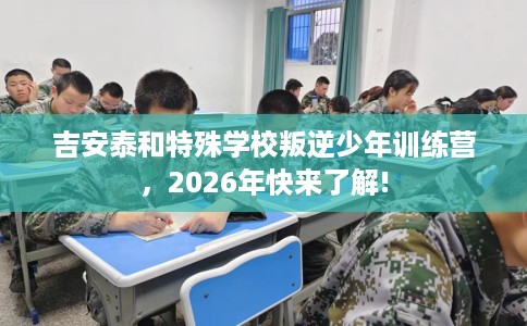 吉安泰和特殊学校叛逆少年训练营，2026年快来了解!