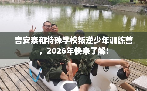 吉安泰和特殊学校叛逆少年训练营，2026年快来了解!