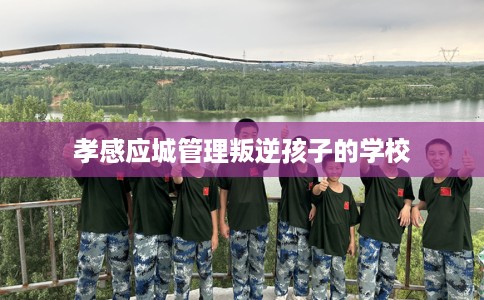 孝感应城管理叛逆孩子的学校