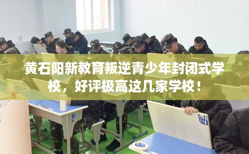 黄石阳新教育叛逆青少年封闭式学校，好评极高这几家学校！