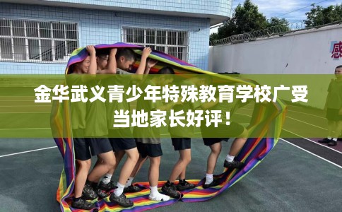 金华武义青少年特殊教育学校广受当地家长好评！