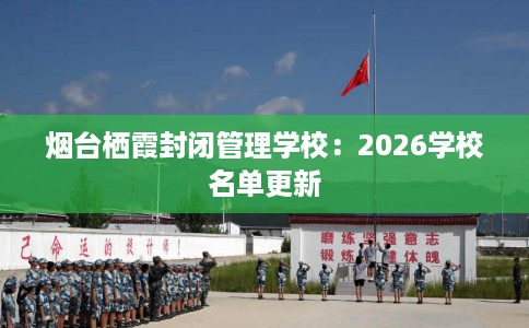 烟台栖霞封闭管理学校：2026学校名单更新