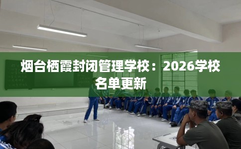 烟台栖霞封闭管理学校：2026学校名单更新