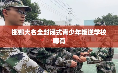 邯郸大名全封闭式青少年叛逆学校哪有