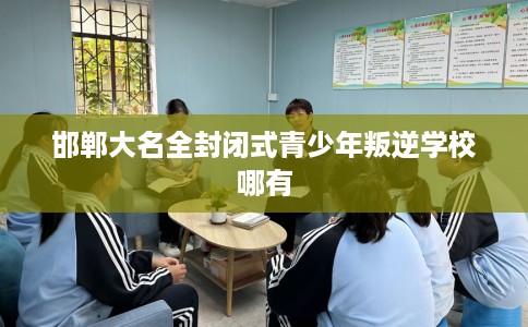邯郸大名全封闭式青少年叛逆学校哪有