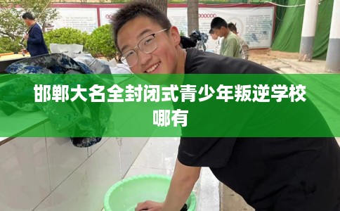 邯郸大名全封闭式青少年叛逆学校哪有